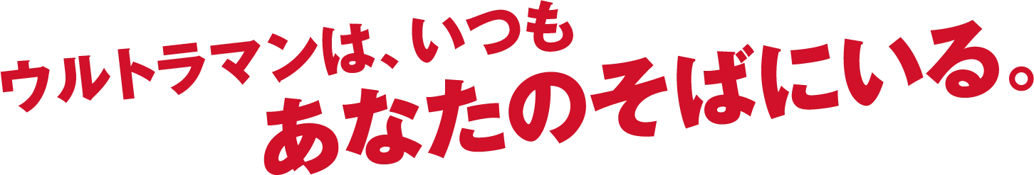 ウルトラマンは、いつもあなたのそばにいる。